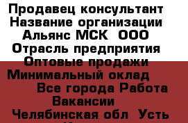 Продавец-консультант › Название организации ­ Альянс-МСК, ООО › Отрасль предприятия ­ Оптовые продажи › Минимальный оклад ­ 25 000 - Все города Работа » Вакансии   . Челябинская обл.,Усть-Катав г.